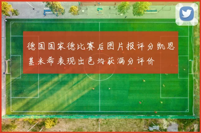 德国国家德比赛后图片报评分凯恩基米希表现出色均获满分评价