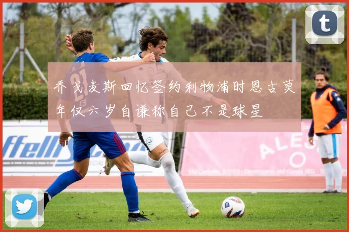 乔戈麦斯回忆签约利物浦时恩古莫年仅六岁自谦称自己不是球星