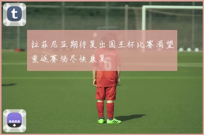 拉菲尼亚期待复出国王杯比赛渴望重返赛场尽快康复