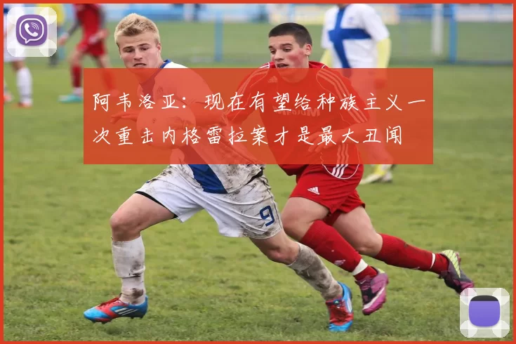 阿韦洛亚：现在有望给种族主义一次重击内格雷拉案才是最大丑闻