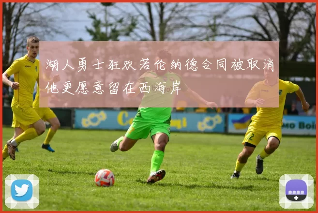 湖人勇士狂欢若伦纳德合同被取消他更愿意留在西海岸