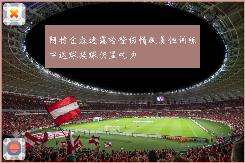 阿特金森透露哈登伤情改善但训练中运球接球仍显吃力