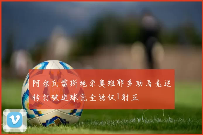 阿尔瓦雷斯绝杀奥维耶多助马竞逆转打破进球荒全场仅1射正