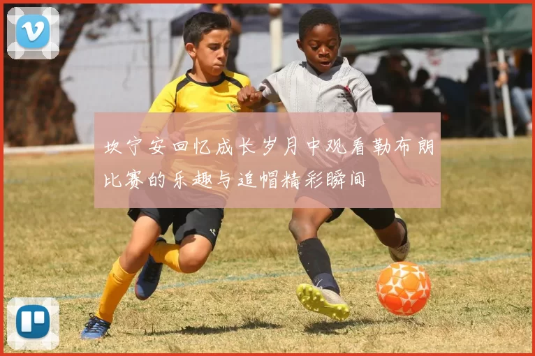 坎宁安回忆成长岁月中观看勒布朗比赛的乐趣与追帽精彩瞬间