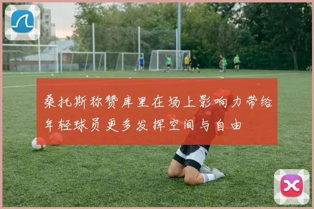 桑托斯称赞库里在场上影响力带给年轻球员更多发挥空间与自由