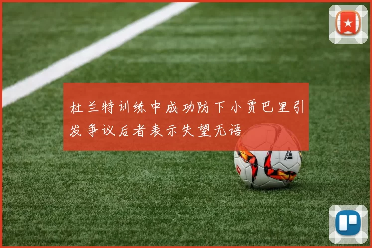 杜兰特训练中成功防下小贾巴里引发争议后者表示失望无语