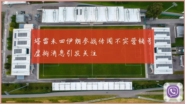 塔雷米回伊朗参战传闻不实营销号虚构消息引发关注