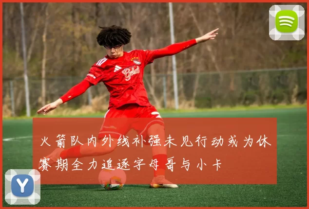 火箭队内外线补强未见行动或为休赛期全力追逐字母哥与小卡
