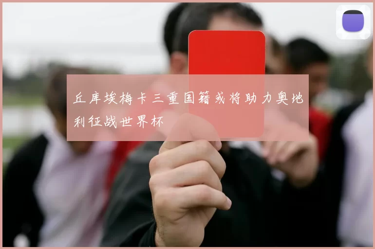 丘库埃梅卡三重国籍或将助力奥地利征战世界杯