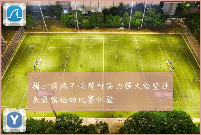 骑士伤病不惧替补实力强大哈登迎来最富裕的比赛体验