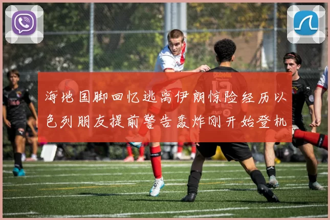 海地国脚回忆逃离伊朗惊险经历以色列朋友提前警告轰炸刚开始登机时刻