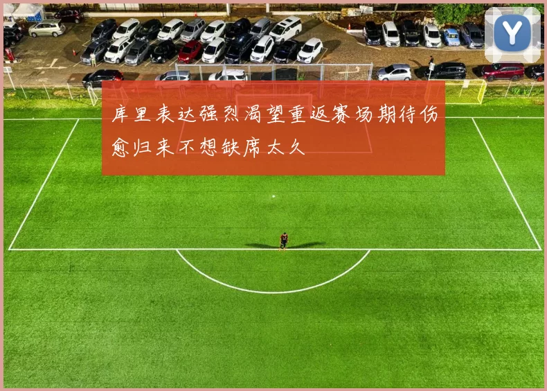 库里表达强烈渴望重返赛场期待伤愈归来不想缺席太久