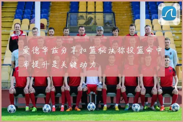 爱德华兹分享扣篮秘诀称投篮命中率提升是关键动力