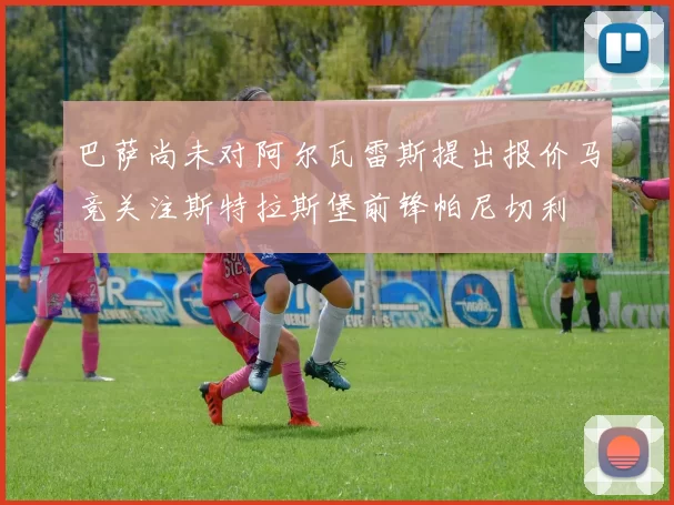 巴萨尚未对阿尔瓦雷斯提出报价马竞关注斯特拉斯堡前锋帕尼切利