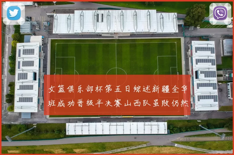 女篮俱乐部杯第五日综述新疆全华班成功晋级半决赛山西队虽败仍然晋级