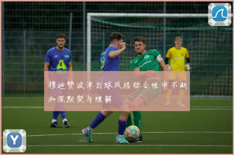 穆迪赞波津打球风格称合练中不断加深默契与理解