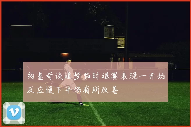 约基奇谈追梦临时退赛表现一开始反应慢下半场有所改善