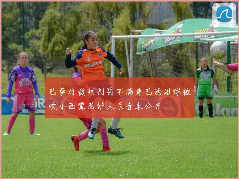 巴萨对裁判判罚不满库巴西进球被吹小西蒙尼铲人录音未公开