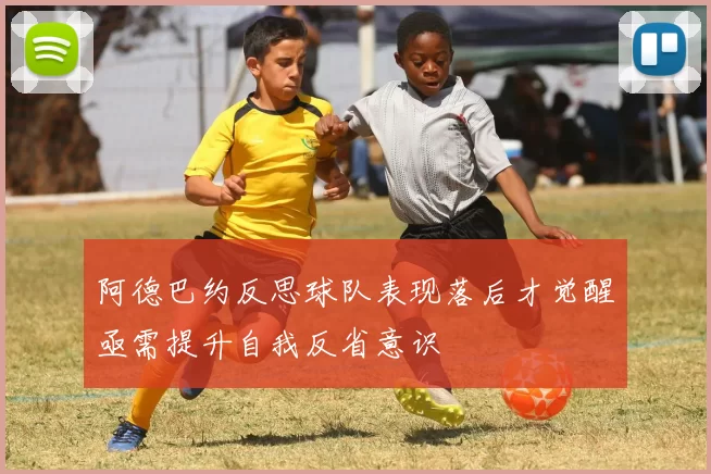 阿德巴约反思球队表现落后才觉醒亟需提升自我反省意识