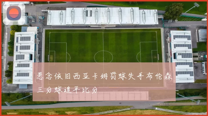 悬念依旧西亚卡姆罚球失手布伦森三分球追平比分