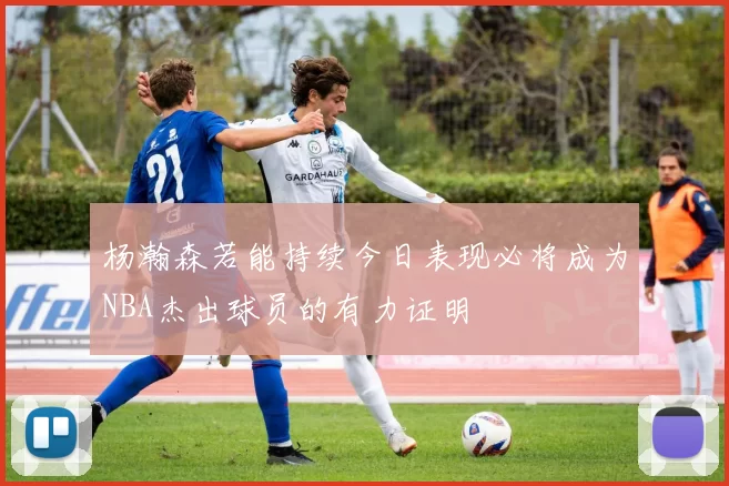 杨瀚森若能持续今日表现必将成为NBA杰出球员的有力证明