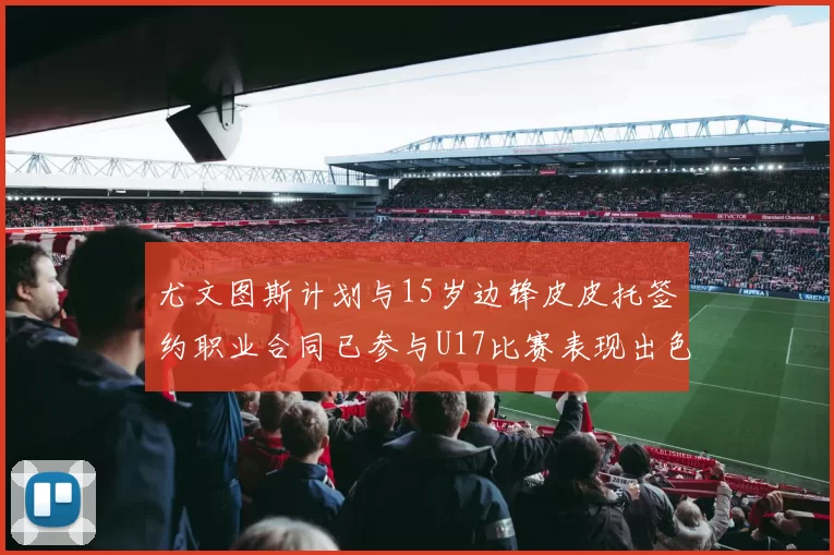 尤文图斯计划与15岁边锋皮皮托签约职业合同已参与U17比赛表现出色
