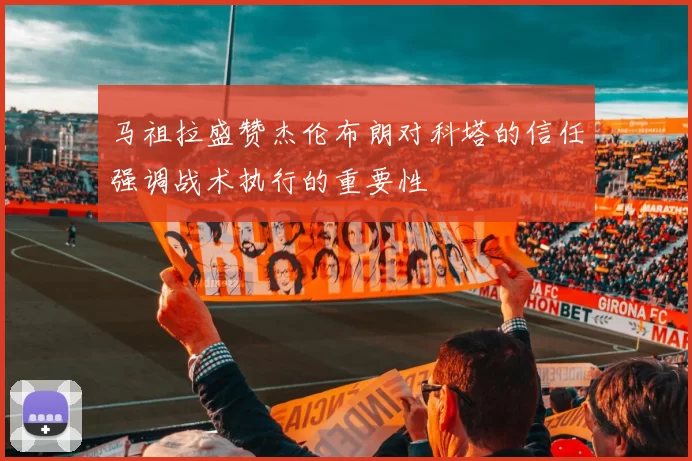 马祖拉盛赞杰伦布朗对科塔的信任强调战术执行的重要性