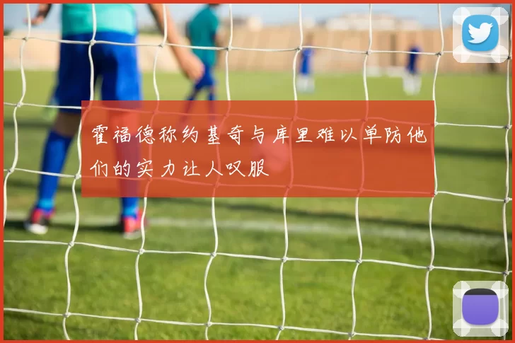 霍福德称约基奇与库里难以单防他们的实力让人叹服