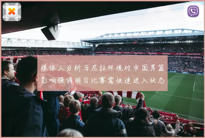 媒体人分析马尼拉环境对中国男篮影响强调明日比赛需快速进入状态