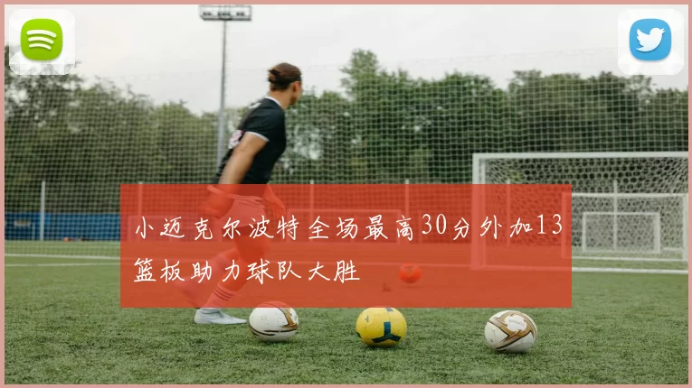 小迈克尔波特全场最高30分外加13篮板助力球队大胜