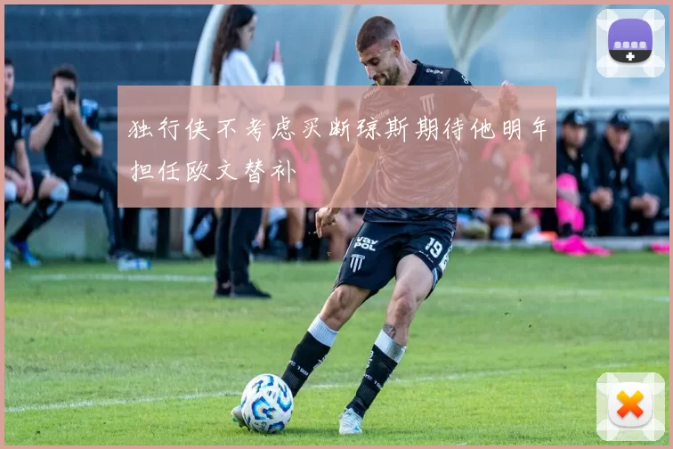 独行侠不考虑买断琼斯期待他明年担任欧文替补