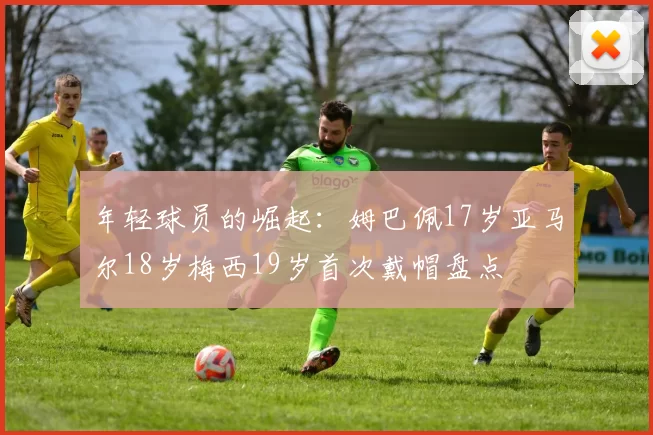 年轻球员的崛起：姆巴佩17岁亚马尔18岁梅西19岁首次戴帽盘点