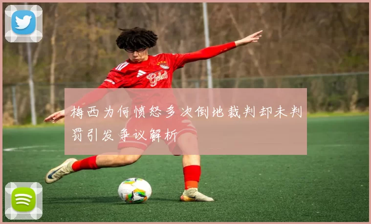 梅西为何愤怒多次倒地裁判却未判罚引发争议解析