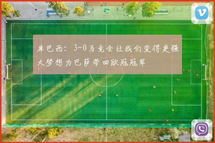 库巴西：3-0马竞会让我们变得更强大梦想为巴萨带回欧冠冠军