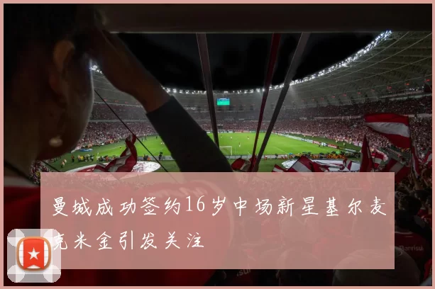 曼城成功签约16岁中场新星基尔麦克米金引发关注