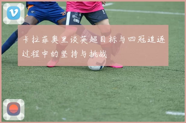 卡拉菲奥里谈英超目标与四冠追逐过程中的坚持与挑战
