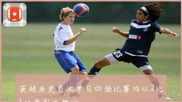 英超历史首次单日四场比赛均以2比1结束引发热议