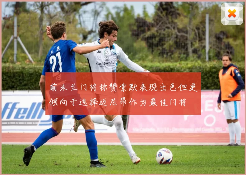 前米兰门将称赞索默表现出色但更倾向于选择迈尼昂作为最佳门将