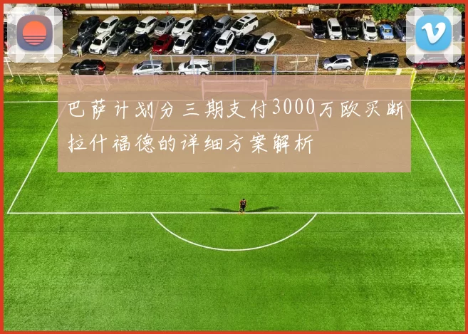 巴萨计划分三期支付3000万欧买断拉什福德的详细方案解析