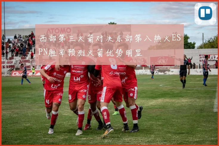 西部第三火箭对决东部第八热火ESPN胜率预测火箭优势明显