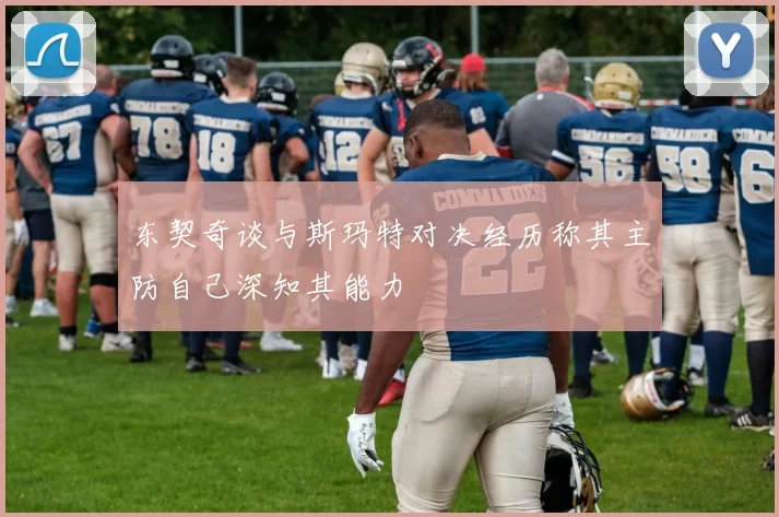 东契奇谈与斯玛特对决经历称其主防自己深知其能力
