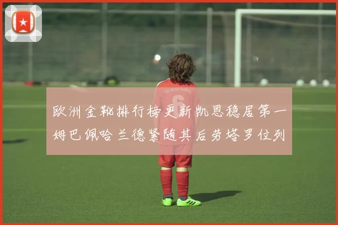 欧洲金靴排行榜更新凯恩稳居第一姆巴佩哈兰德紧随其后劳塔罗位列第十