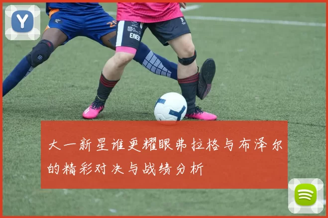 大一新星谁更耀眼弗拉格与布泽尔的精彩对决与战绩分析