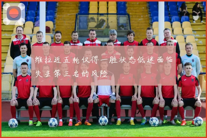 维拉近五轮仅得一胜状态低迷面临失去第三名的风险